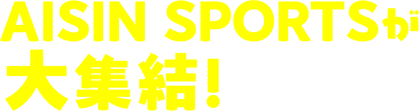 AISIN SPORTS 選手が大集結!